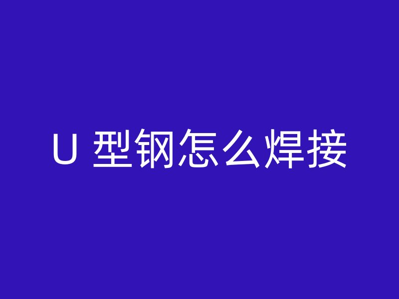 U 型鋼怎么焊接