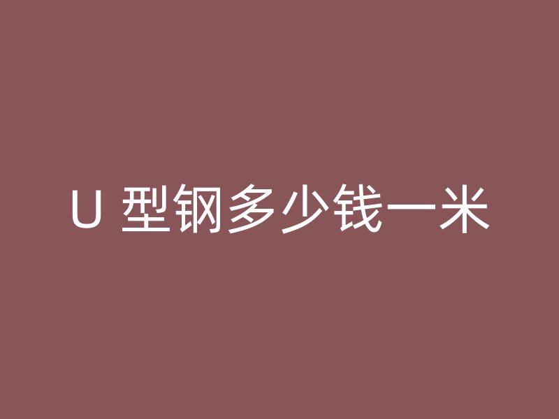U 型鋼多少錢(qián)一米