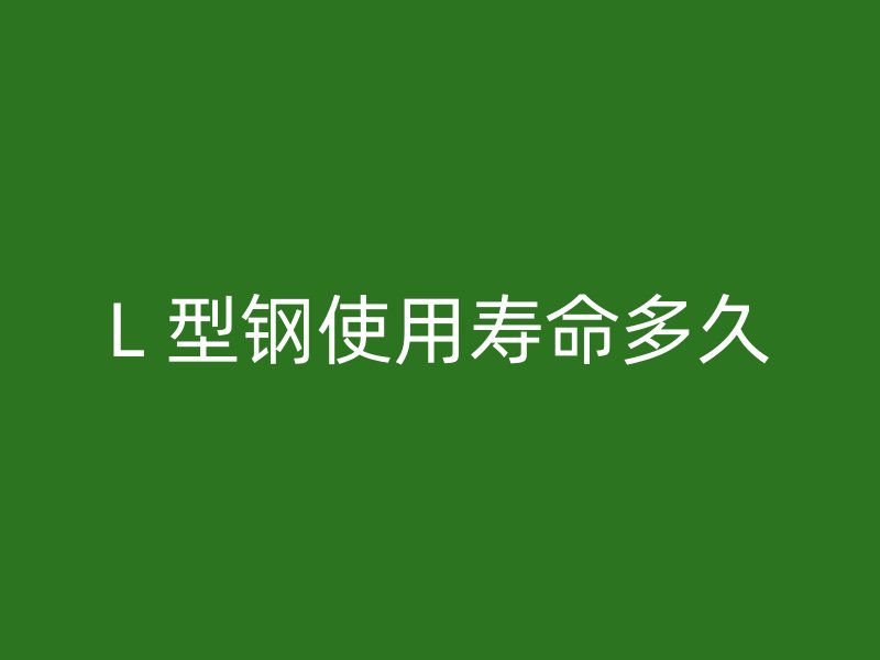 L 型鋼使用壽命多久