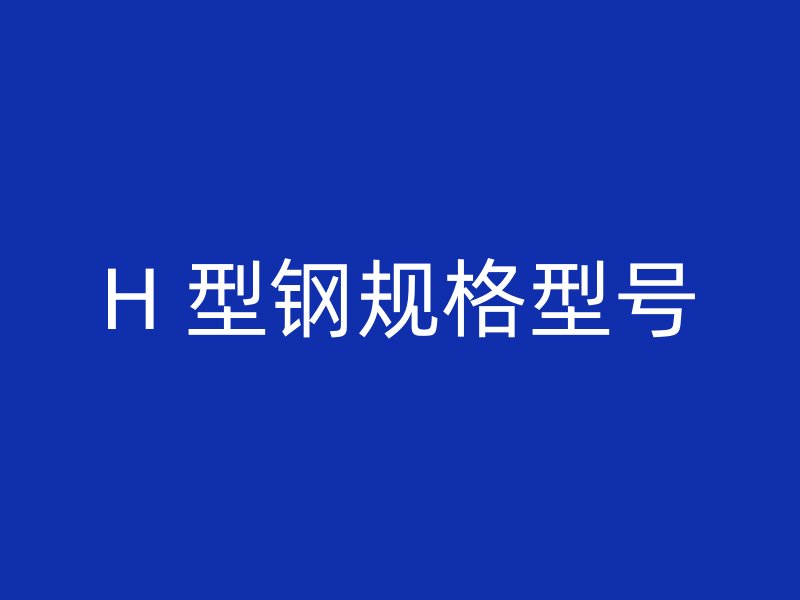 H 型鋼規(guī)格型號(hào)