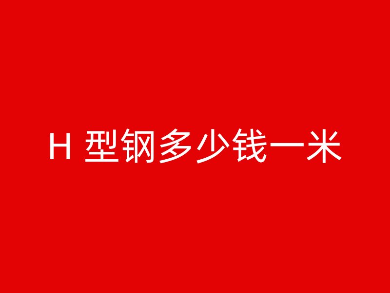 H 型鋼多少錢一米