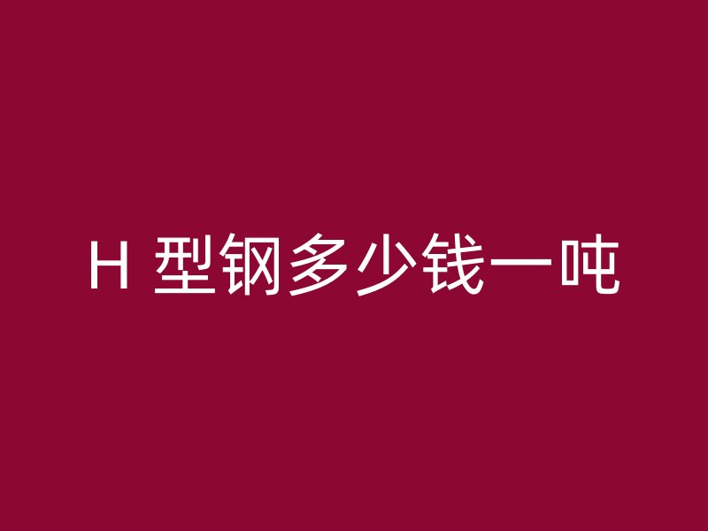 H 型鋼多少錢一噸