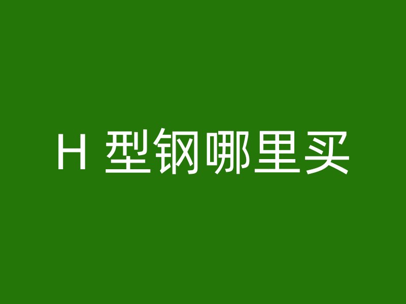 H 型鋼哪里買(mǎi)