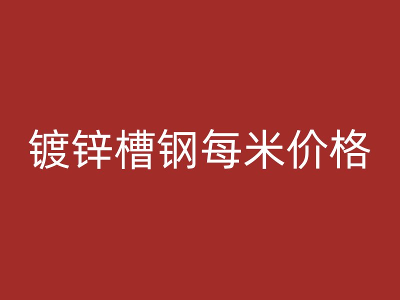 鍍鋅槽鋼每米價格