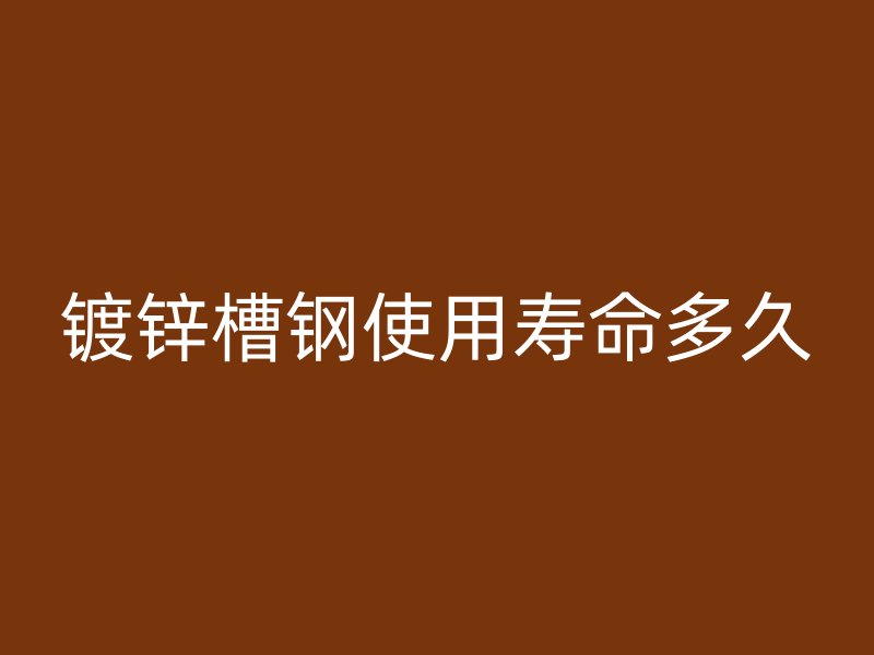鍍鋅槽鋼使用壽命多久