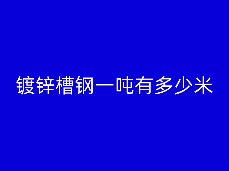 鍍鋅槽鋼一噸有多少米