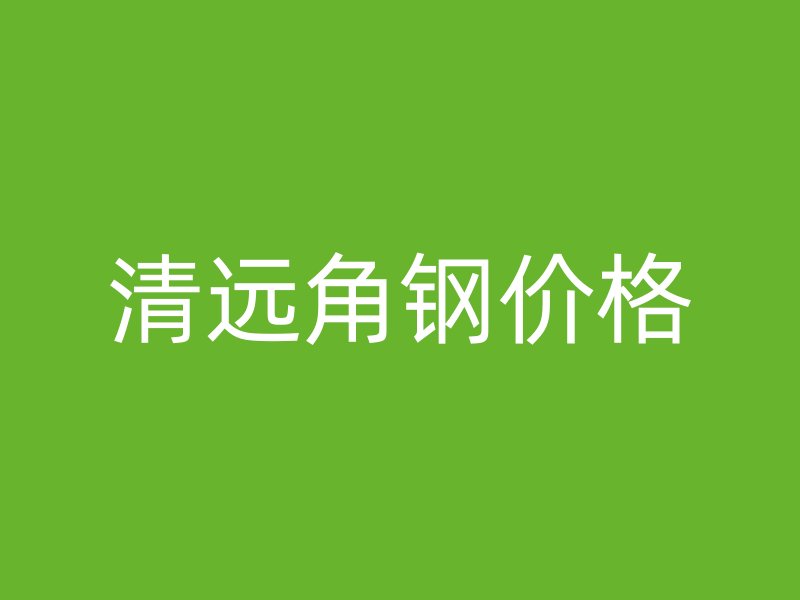 清遠(yuǎn)角鋼價格