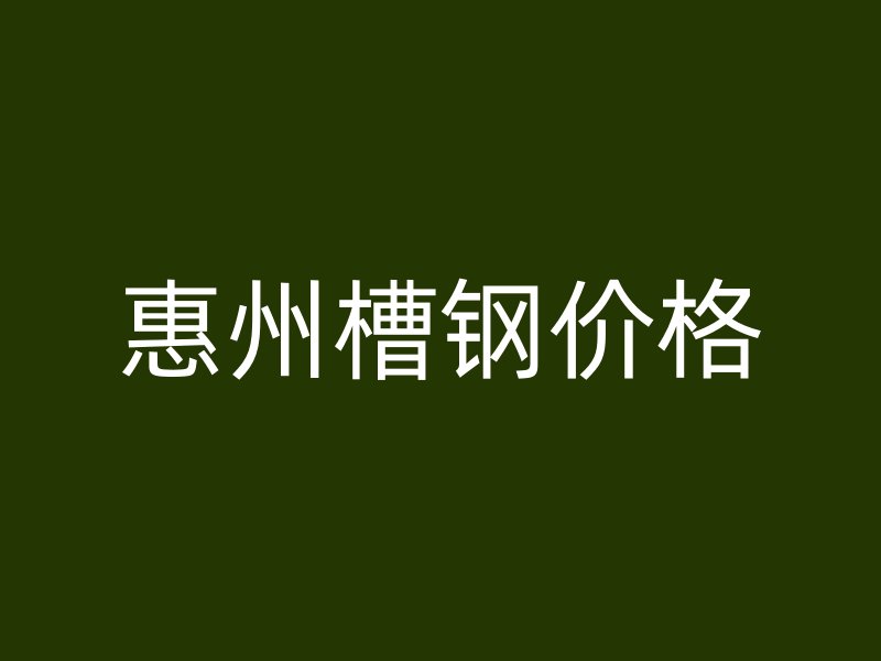 惠州槽鋼價(jià)格
