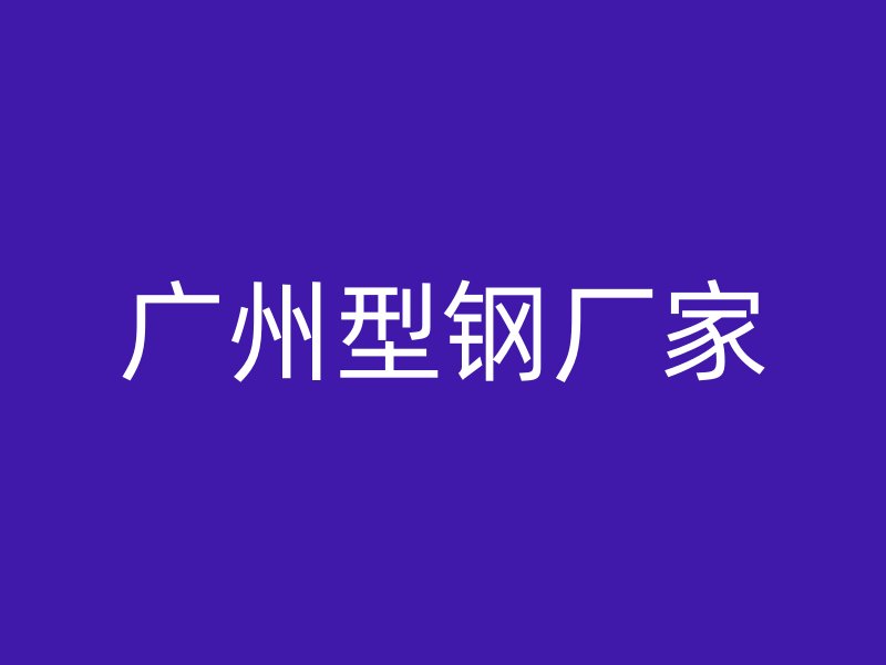 廣州型鋼廠(chǎng)家
