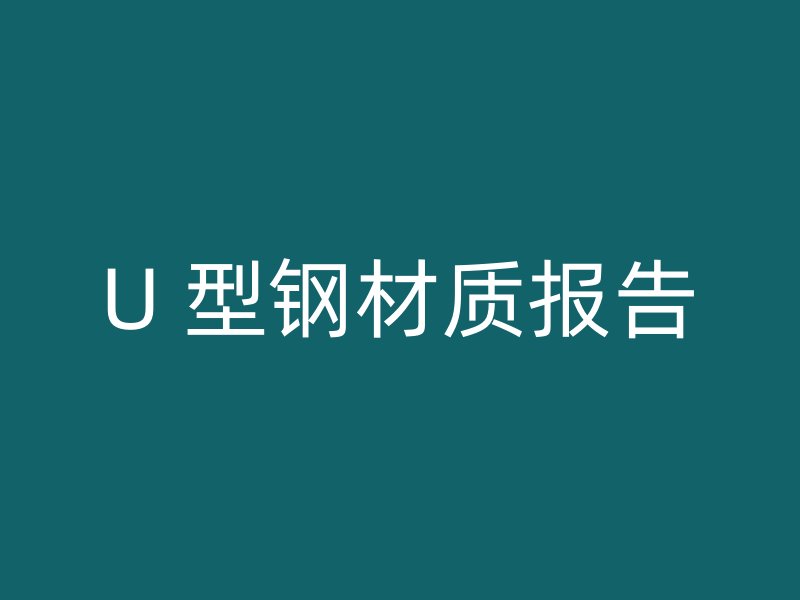 U 型鋼材質(zhì)報告